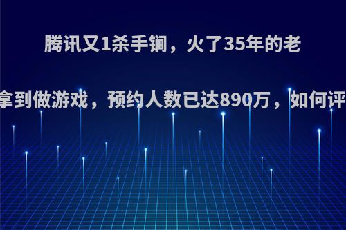 腾讯又1杀手锏，火了35年的老IP拿到做游戏，预约人数已达890万，如何评价?