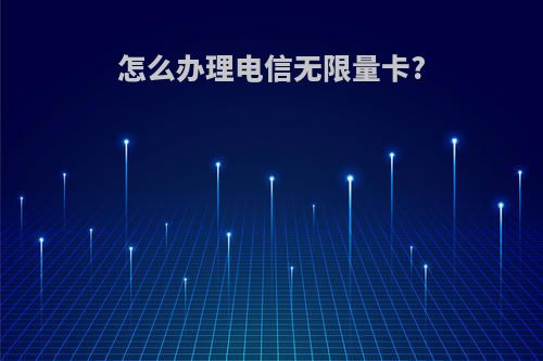 怎么办理电信无限量卡?