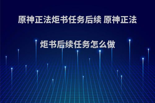 原神正法炬书任务后续 原神正法炬书后续任务怎么做