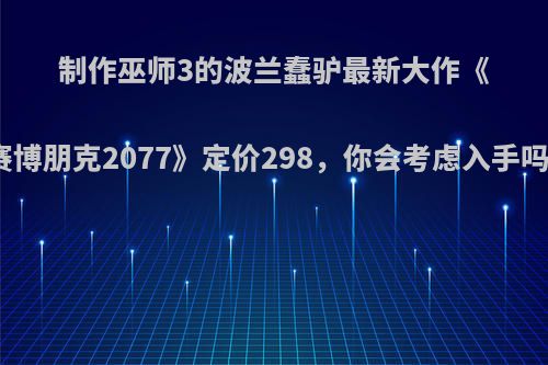 制作巫师3的波兰蠢驴最新大作《赛博朋克2077》定价298，你会考虑入手吗?