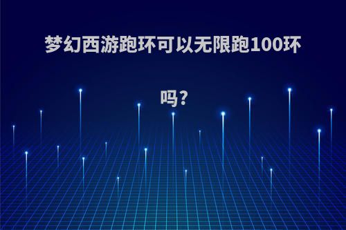 梦幻西游跑环可以无限跑100环吗?