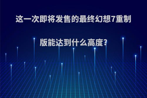 这一次即将发售的最终幻想7重制版能达到什么高度?