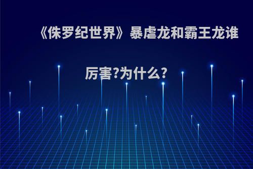 《侏罗纪世界》暴虐龙和霸王龙谁厉害?为什么?