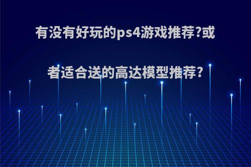 有没有好玩的ps4游戏推荐?或者适合送的高达模型推荐?