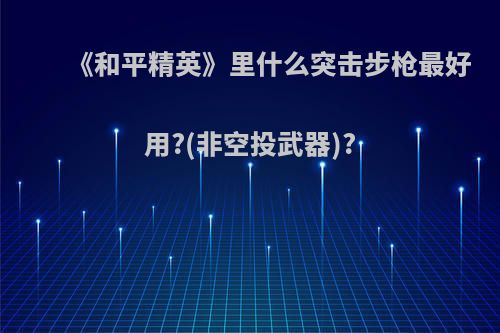 《和平精英》里什么突击步枪最好用?(非空投武器)?