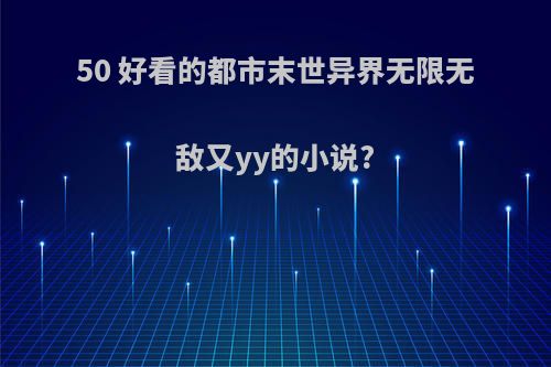 50 好看的都市末世异界无限无敌又yy的小说?