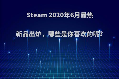 Steam 2020年6月最热新品出炉，哪些是你喜欢的呢?