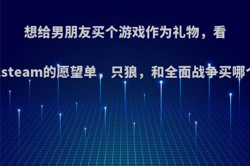 想给男朋友买个游戏作为礼物，看了他steam的愿望单，只狼，和全面战争买哪个好?