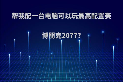 帮我配一台电脑可以玩最高配置赛博朋克2077?