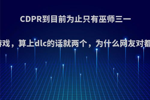 CDPR到目前为止只有巫师三一个优秀游戏，算上dlc的话就两个，为什么网友对都是吹爆?