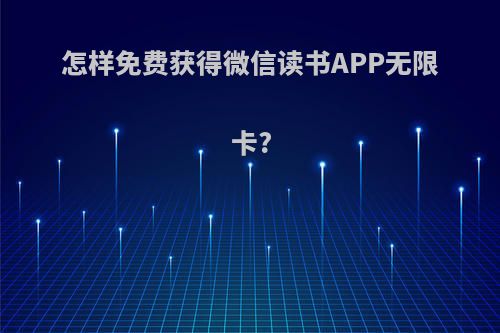 怎样免费获得微信读书APP无限卡?