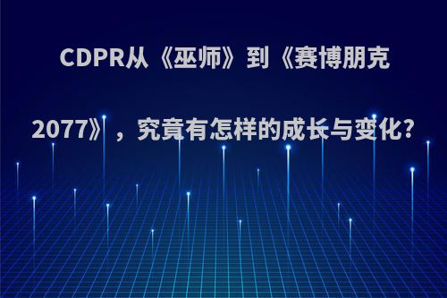 CDPR从《巫师》到《赛博朋克2077》，究竟有怎样的成长与变化?