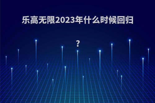 乐高无限2023年什么时候回归?