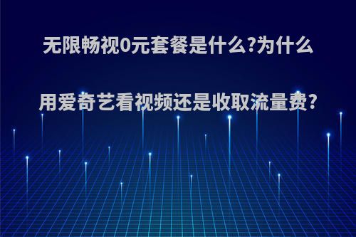 无限畅视0元套餐是什么?为什么用爱奇艺看视频还是收取流量费?