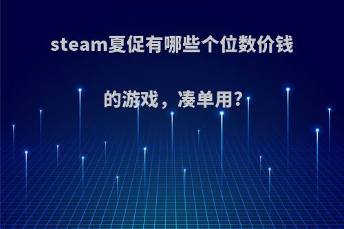 steam夏促有哪些个位数价钱的游戏，凑单用?