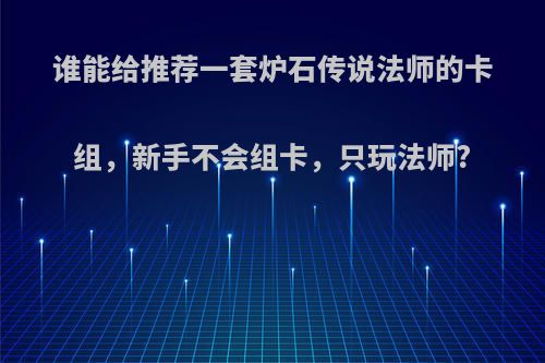 谁能给推荐一套炉石传说法师的卡组，新手不会组卡，只玩法师?