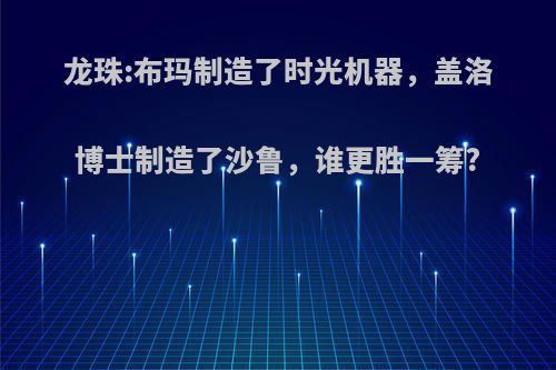 龙珠:布玛制造了时光机器，盖洛博士制造了沙鲁，谁更胜一筹?