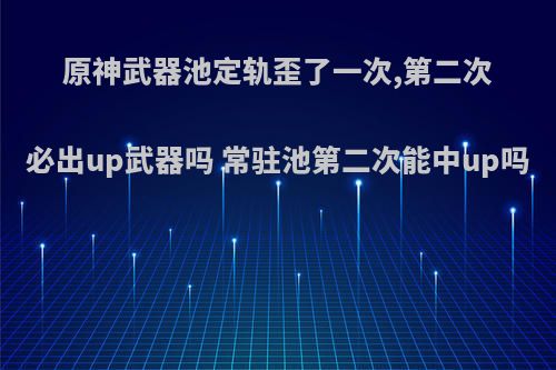 原神武器池定轨歪了一次,第二次必出up武器吗 常驻池第二次能中up吗