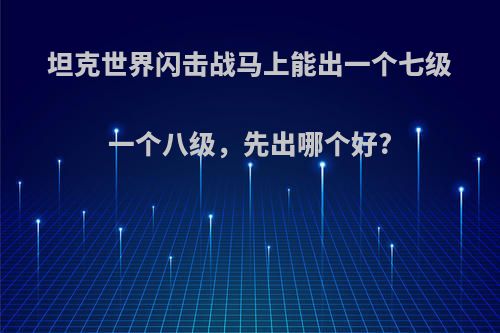 坦克世界闪击战马上能出一个七级一个八级，先出哪个好?