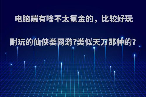 电脑端有啥不太氪金的，比较好玩耐玩的仙侠类网游?类似天刀那种的?