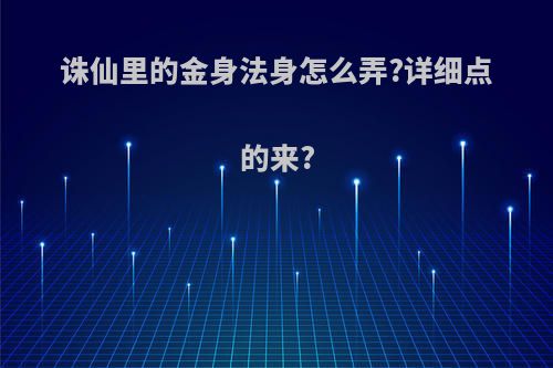 诛仙里的金身法身怎么弄?详细点的来?