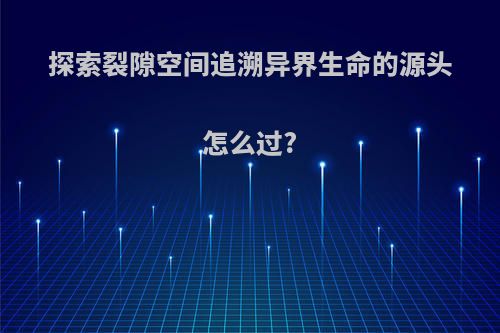 探索裂隙空间追溯异界生命的源头怎么过?