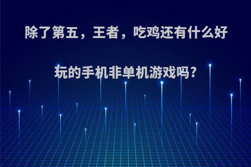 除了第五，王者，吃鸡还有什么好玩的手机非单机游戏吗?