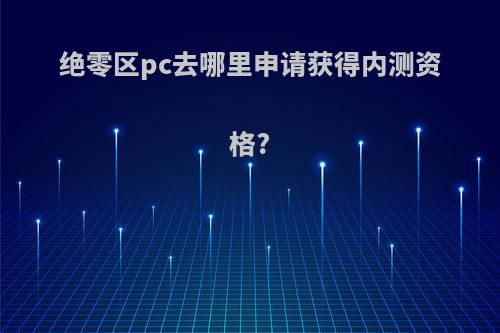 绝零区pc去哪里申请获得内测资格?