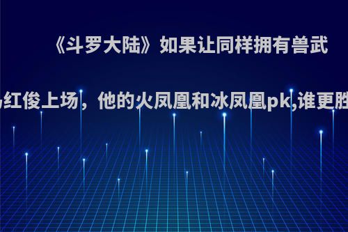 《斗罗大陆》如果让同样拥有兽武魂的马红俊上场，他的火凤凰和冰凤凰pk,谁更胜一筹?