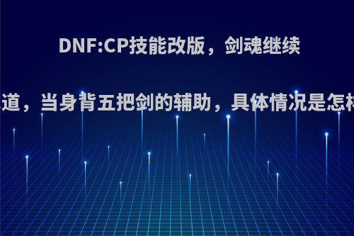 DNF:CP技能改版，剑魂继续下水道，当身背五把剑的辅助，具体情况是怎样的?