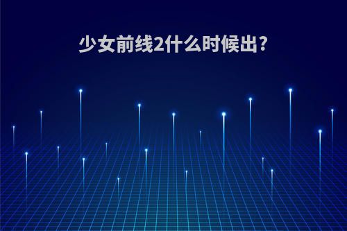 少女前线2什么时候出?