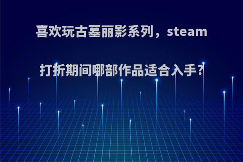 喜欢玩古墓丽影系列，steam打折期间哪部作品适合入手?