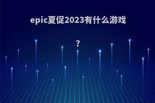 epic夏促2023有什么游戏?