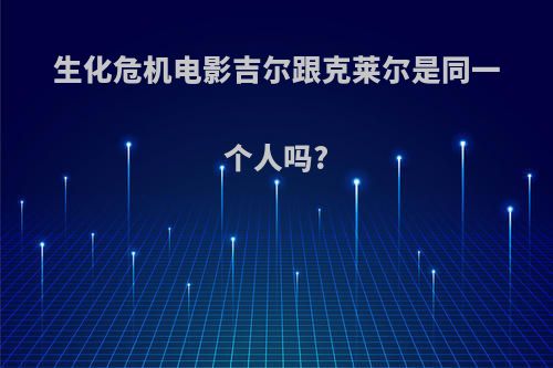 生化危机电影吉尔跟克莱尔是同一个人吗?