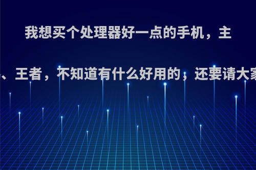 我想买个处理器好一点的手机，主要吃鸡、王者，不知道有什么好用的，还要请大家推荐?