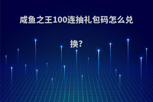 咸鱼之王100连抽礼包码怎么兑换?