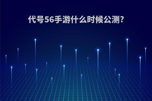 代号56手游什么时候公测?