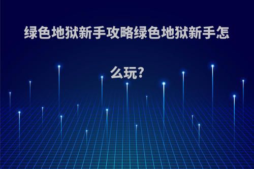 绿色地狱新手攻略绿色地狱新手怎么玩?