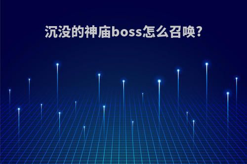 沉没的神庙boss怎么召唤?