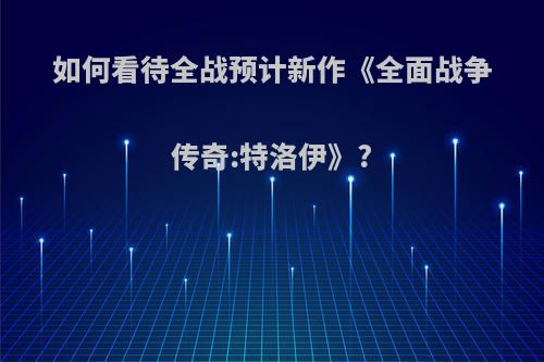 如何看待全战预计新作《全面战争传奇:特洛伊》?