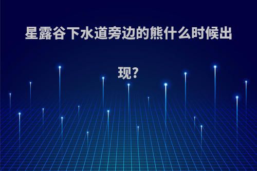 星露谷下水道旁边的熊什么时候出现?