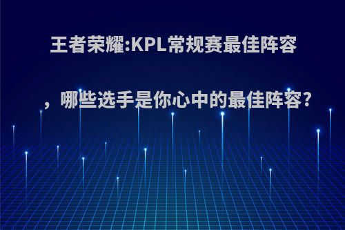 王者荣耀:KPL常规赛最佳阵容，哪些选手是你心中的最佳阵容?