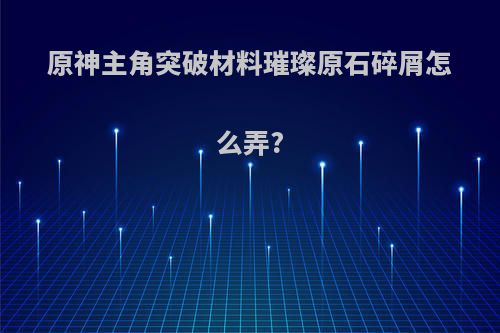 原神主角突破材料璀璨原石碎屑怎么弄?