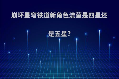 崩坏星穹铁道新角色流萤是四星还是五星?