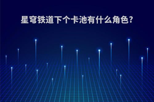 星穹铁道下个卡池有什么角色?