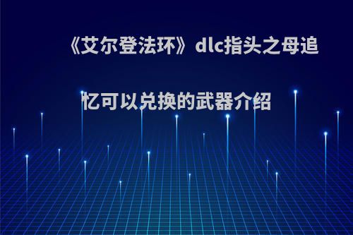 《艾尔登法环》dlc指头之母追忆可以兑换的武器介绍