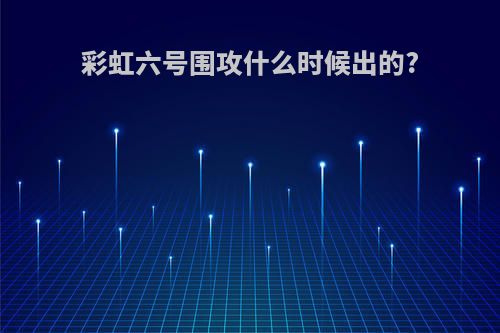 彩虹六号围攻什么时候出的?