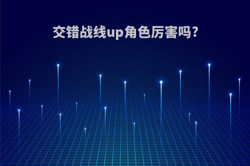 交错战线up角色厉害吗?