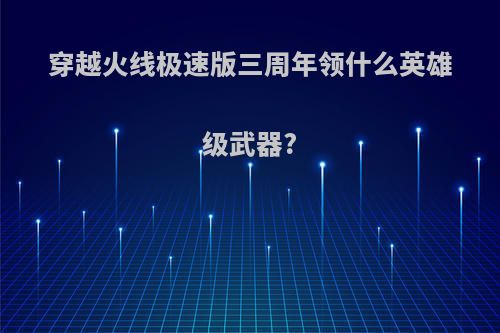 穿越火线极速版三周年领什么英雄级武器?