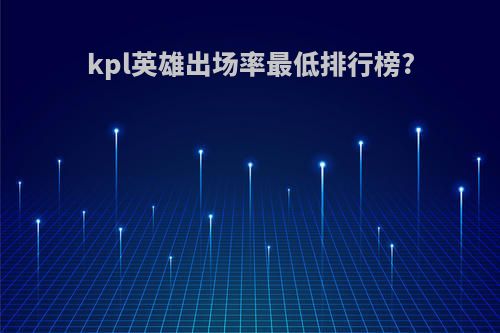 kpl英雄出场率最低排行榜?